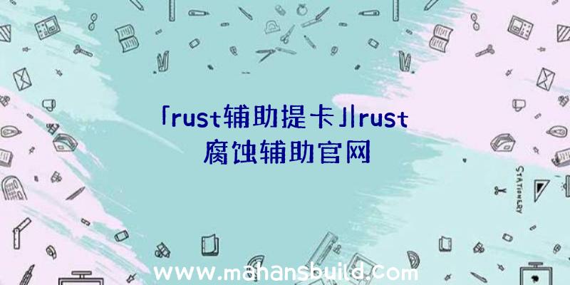 「rust辅助提卡」|rust腐蚀辅助官网